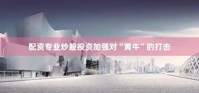 配资专业炒股投资加强对“黄牛”的打击