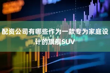 配资公司有哪些作为一款专为家庭设计的旗舰SUV