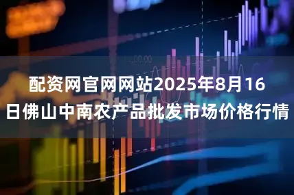 配资网官网网站2025年8月16日佛山中南农产品批发市场价格行情