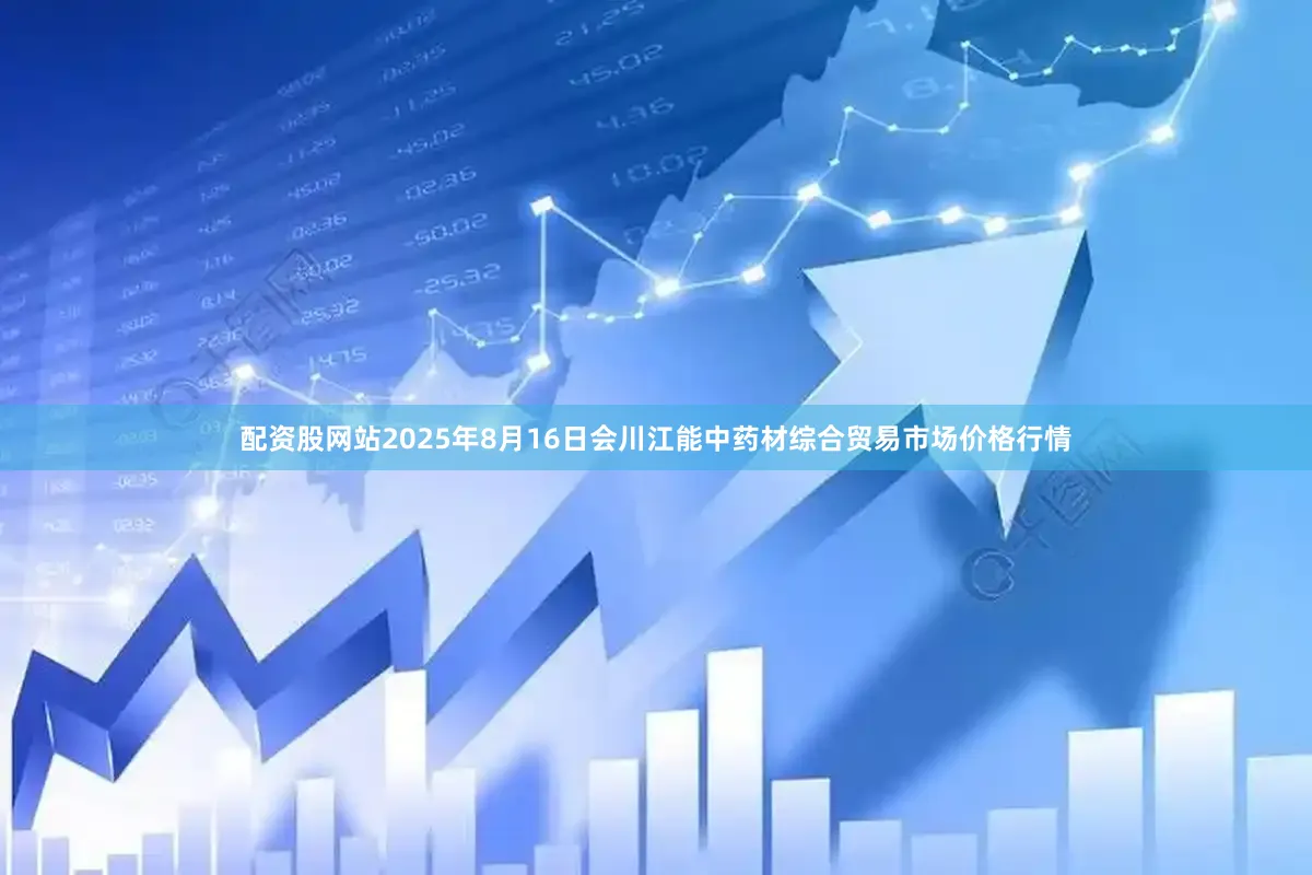 配资股网站2025年8月16日会川江能中药材综合贸易市场价格行情