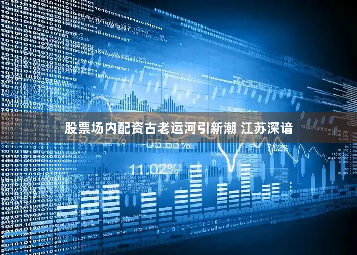 股票场内配资古老运河引新潮 江苏深谙